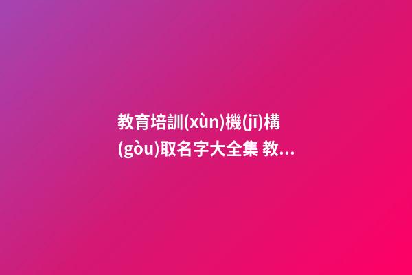教育培訓(xùn)機(jī)構(gòu)取名字大全集 教育培訓(xùn)機(jī)構(gòu)取名字創(chuàng)意